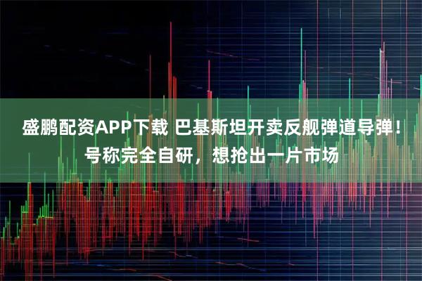 盛鹏配资APP下载 巴基斯坦开卖反舰弹道导弹！号称完全自研，想抢出一片市场