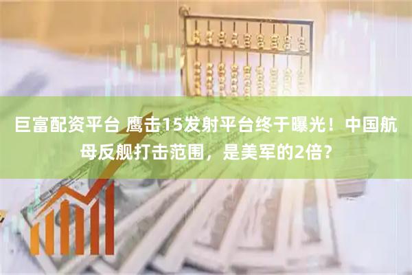 巨富配资平台 鹰击15发射平台终于曝光！中国航母反舰打击范围，是美军的2倍？