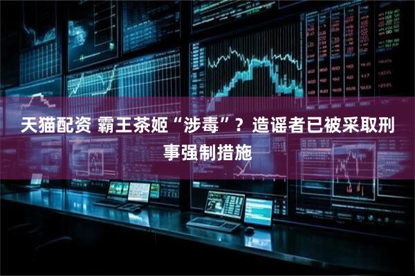天猫配资 霸王茶姬“涉毒”？造谣者已被采取刑事强制措施
