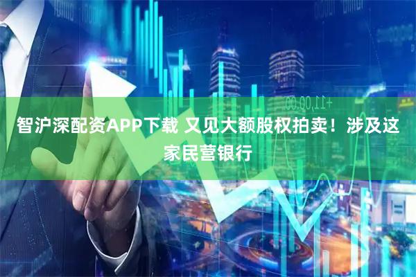 智沪深配资APP下载 又见大额股权拍卖！涉及这家民营银行