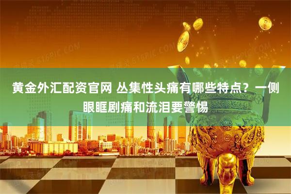 黄金外汇配资官网 丛集性头痛有哪些特点？一侧眼眶剧痛和流泪要警惕