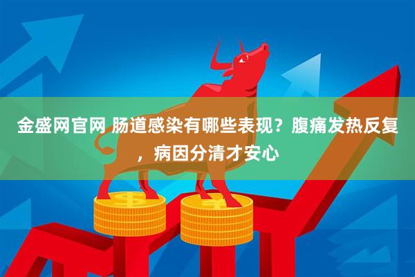 金盛网官网 肠道感染有哪些表现？腹痛发热反复，病因分清才安心