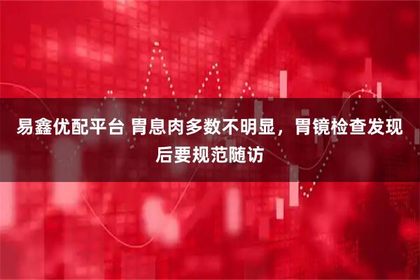 易鑫优配平台 胃息肉多数不明显，胃镜检查发现后要规范随访